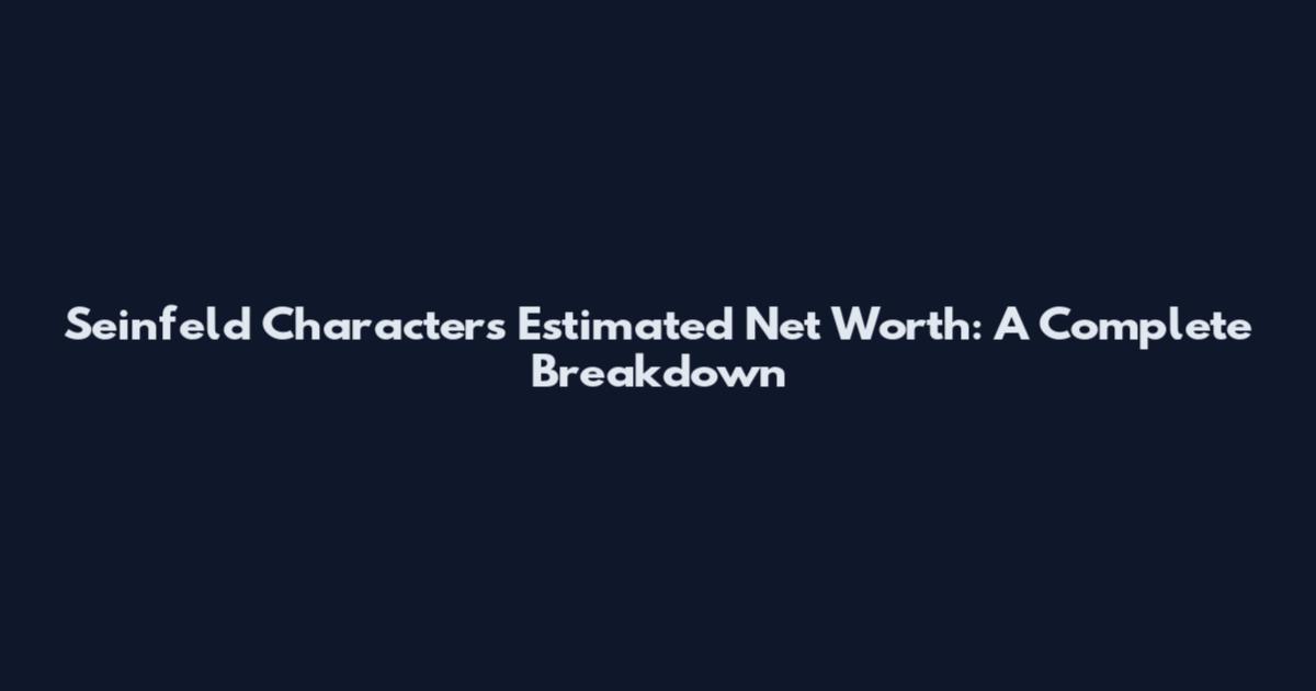 Seinfeld Characters Estimated Net Worth: A Complete Breakdown