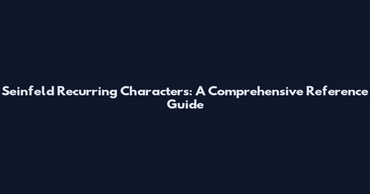 Seinfeld Recurring Characters: A Comprehensive Reference Guide