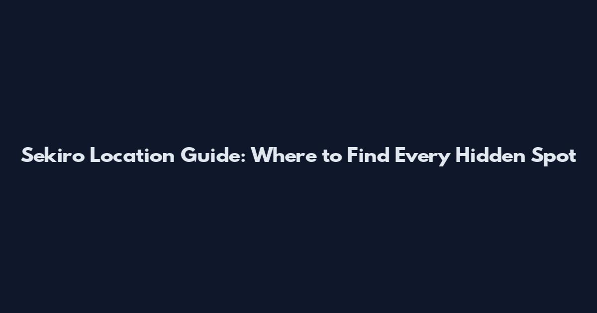 Sekiro Location Guide: Where to Find Every Hidden Spot