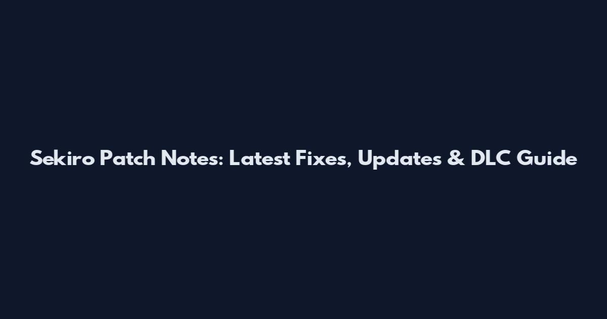 Sekiro Patch Notes: Latest Fixes, Updates & DLC Guide