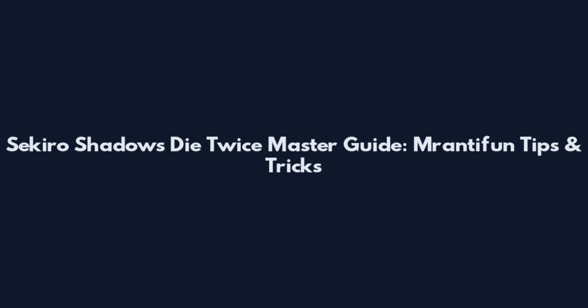 Sekiro Shadows Die Twice Master Guide: Mrantifun Tips & Tricks
