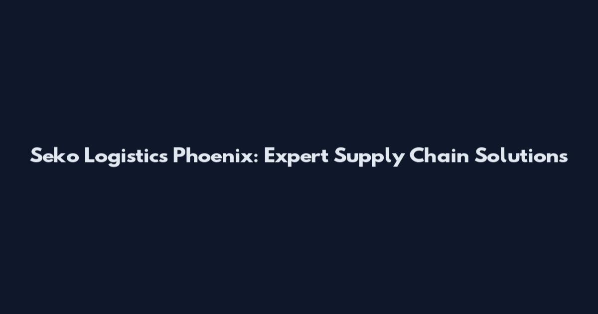 Seko Logistics Phoenix: Expert Supply Chain Solutions