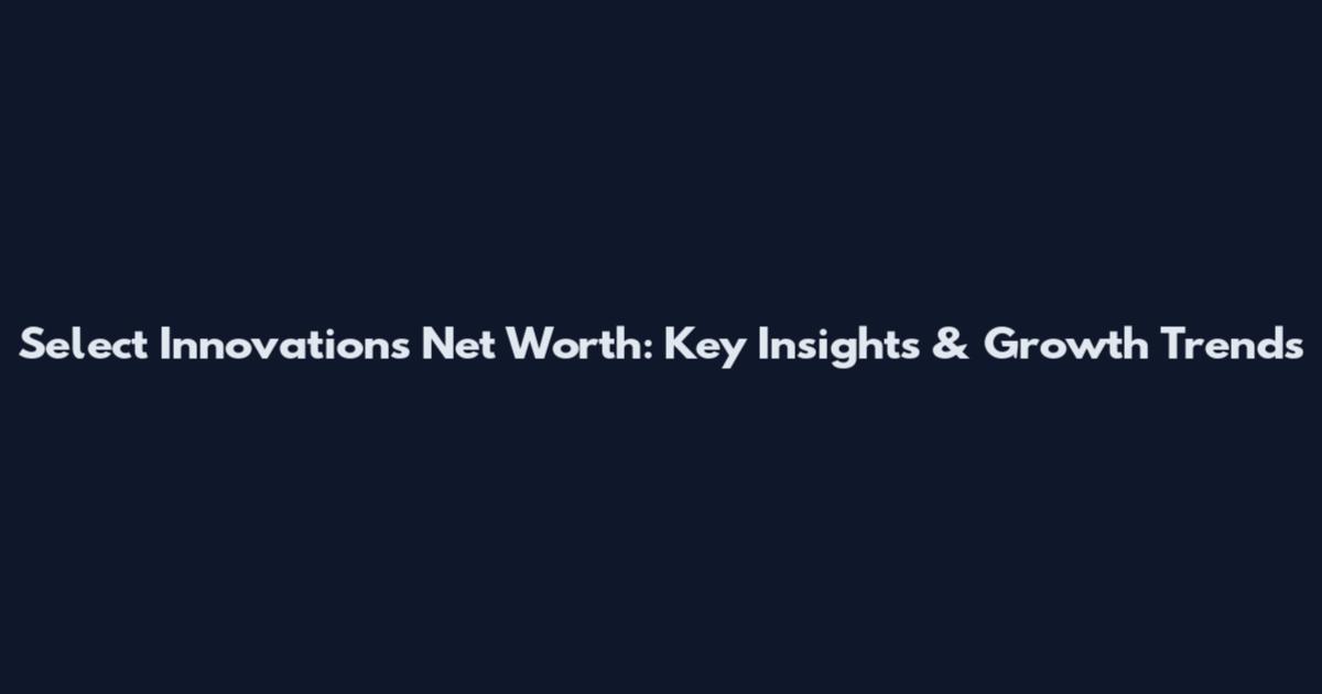 Select Innovations Net Worth: Key Insights & Growth Trends