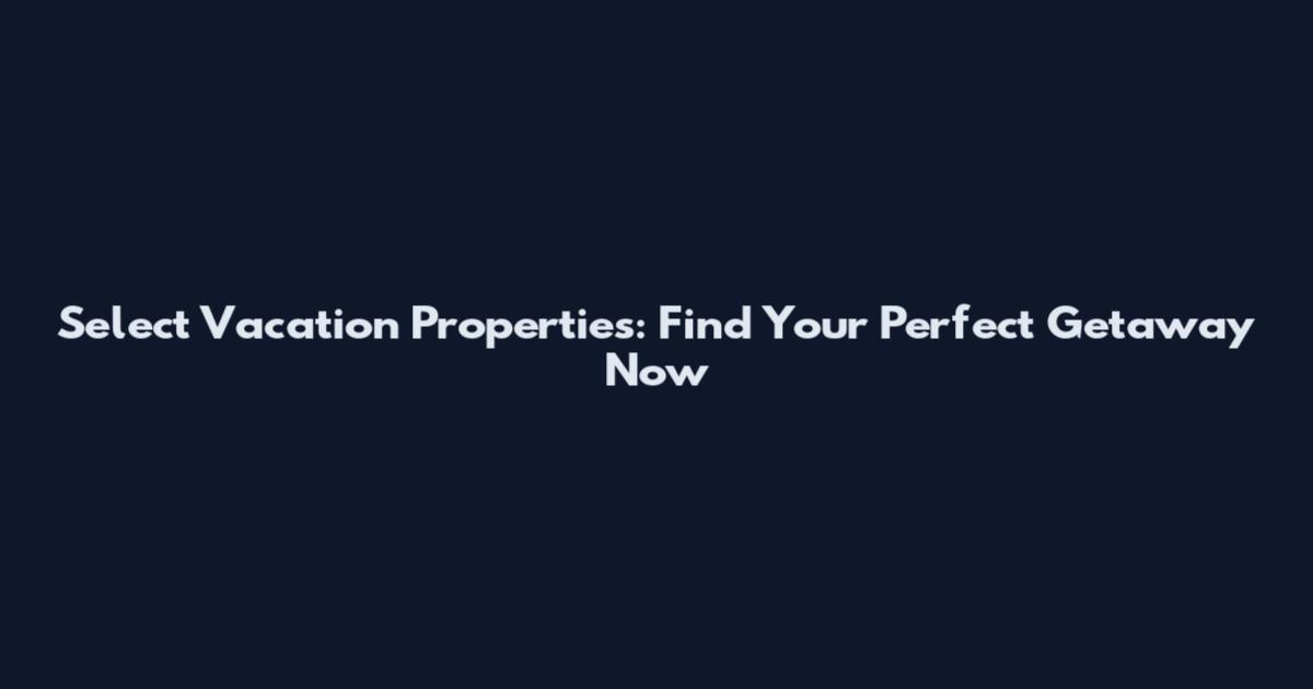 Select Vacation Properties: Find Your Perfect Getaway Now