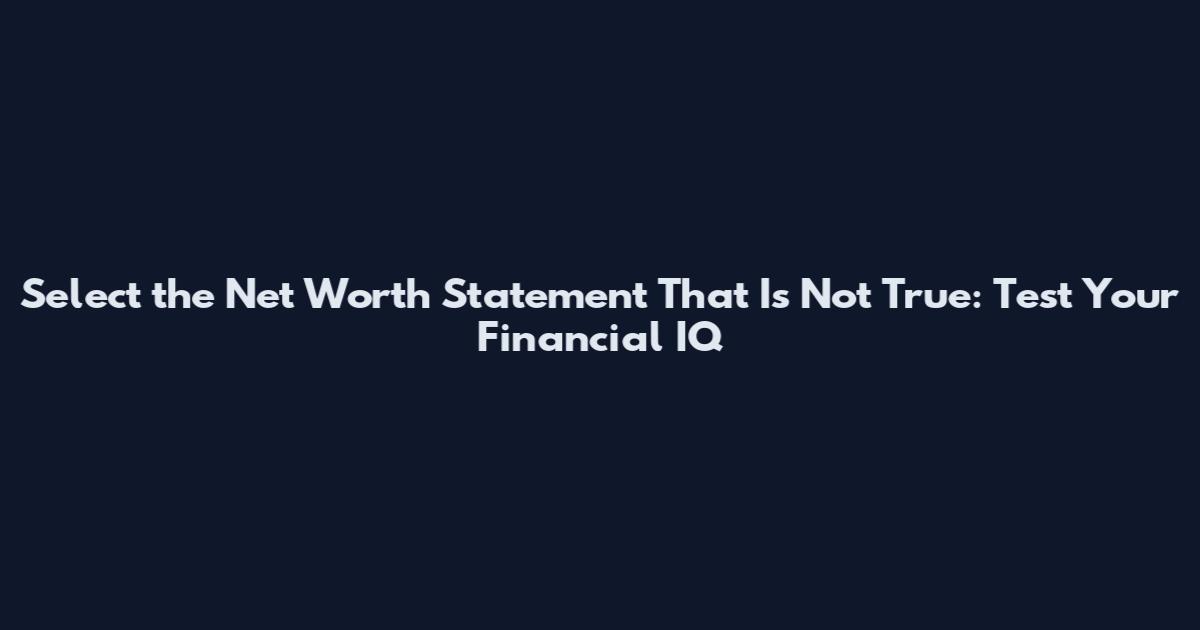 Select the Net Worth Statement That Is Not True: Test Your Financial IQ