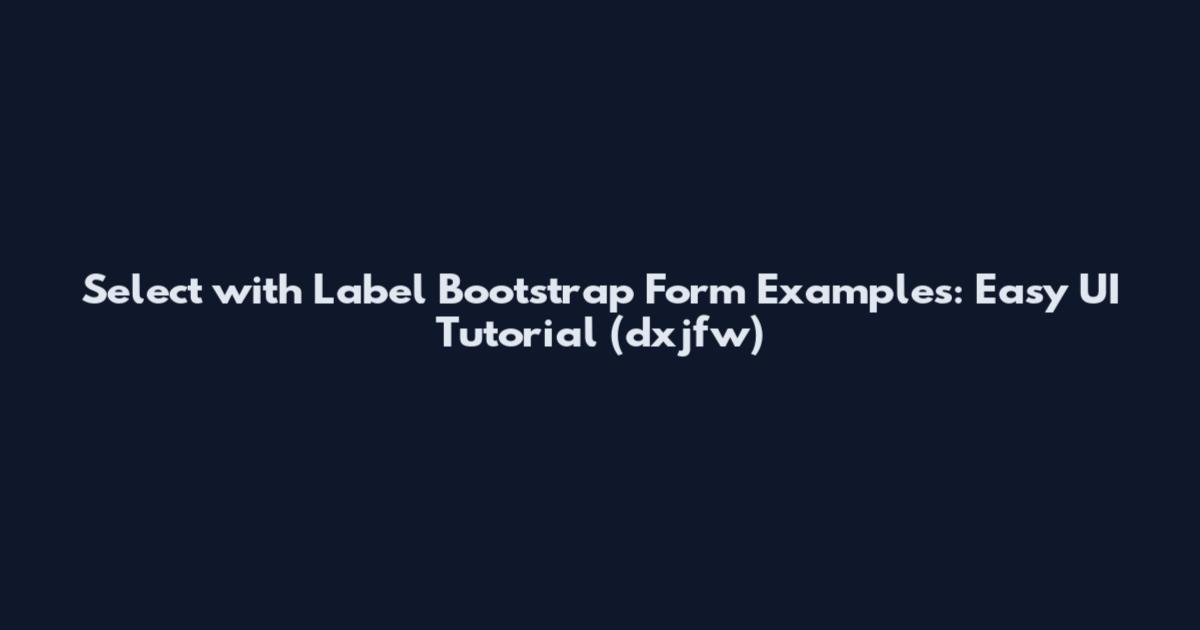 Select with Label Bootstrap Form Examples: Easy UI Tutorial (dxjfw)