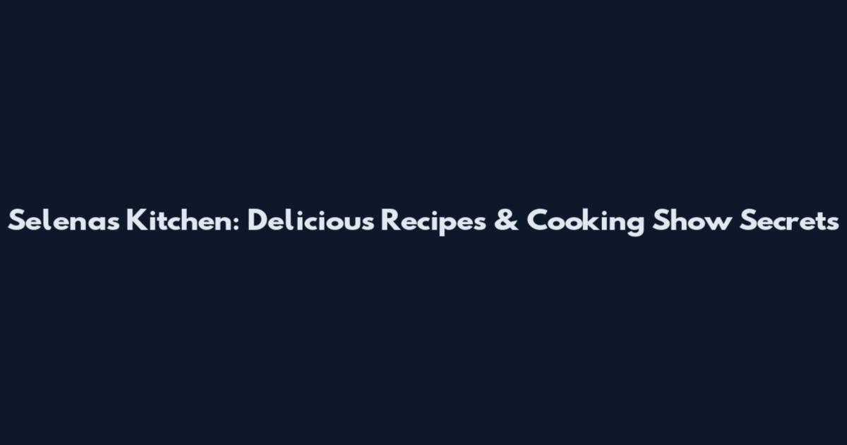 Selena's Kitchen: Delicious Recipes & Cooking Show Secrets