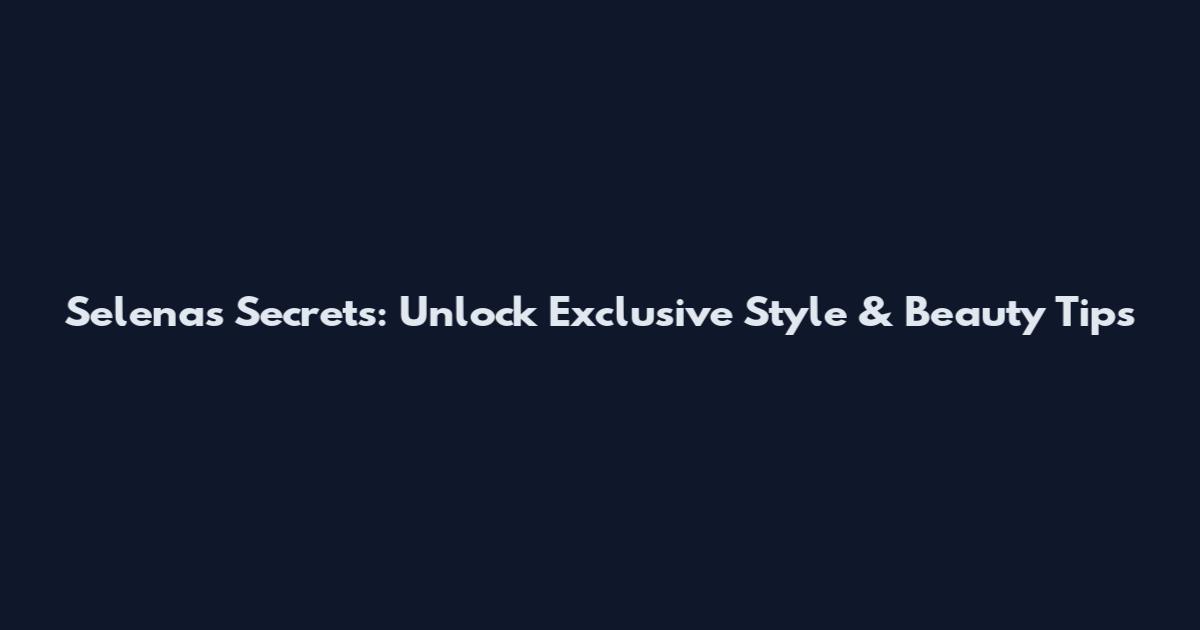 Selena's Secrets: Unlock Exclusive Style & Beauty Tips