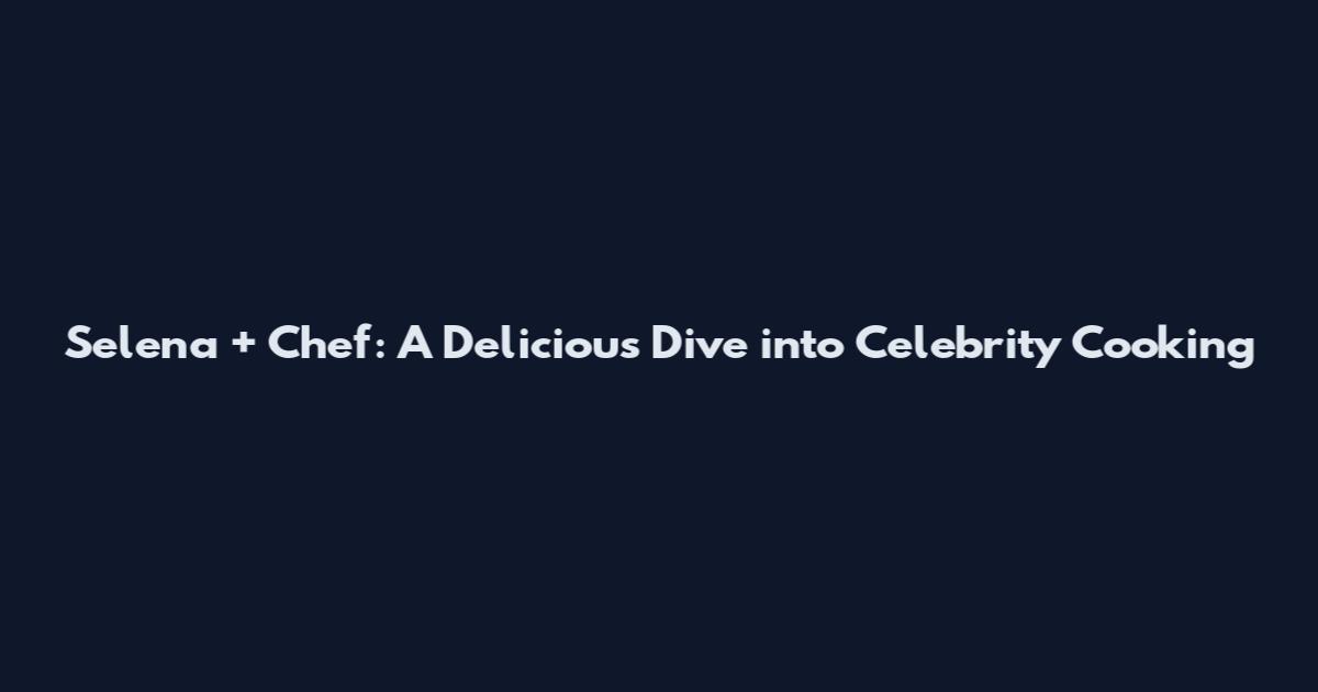 Selena + Chef: A Delicious Dive into Celebrity Cooking