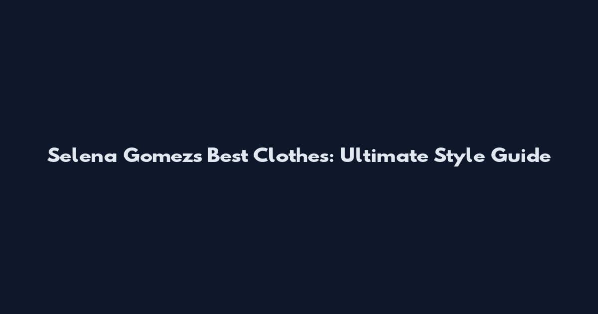Selena Gomez's Best Clothes: Ultimate Style Guide