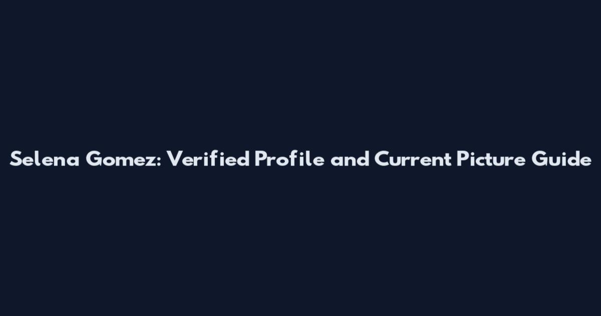 Selena Gomez: Verified Profile and Current Picture Guide