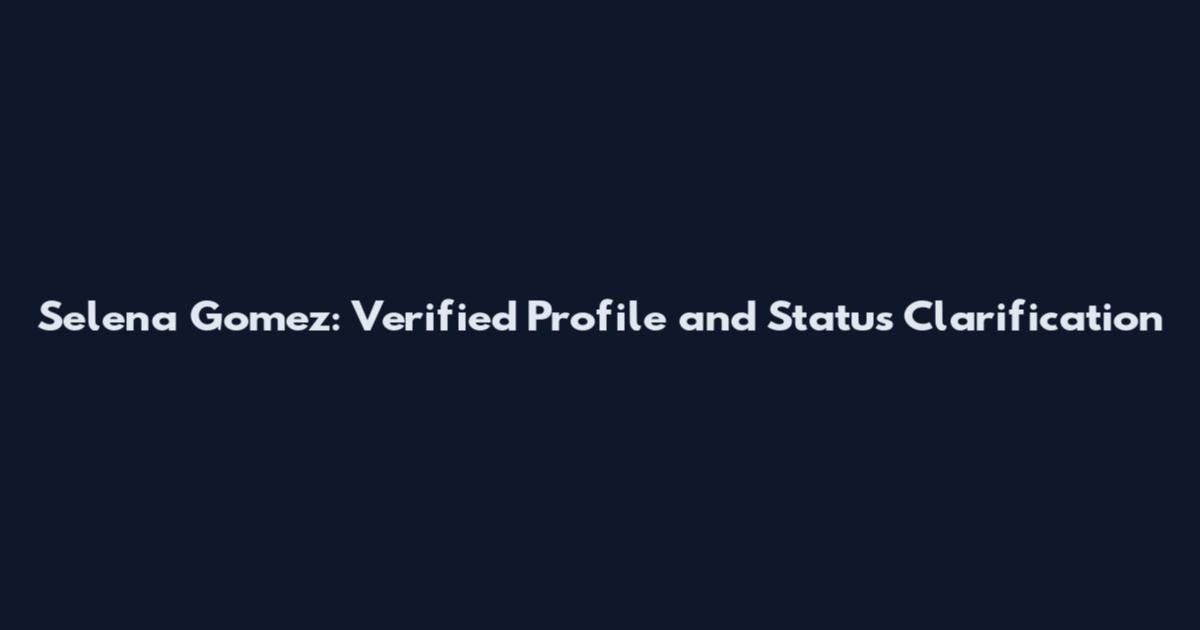 Selena Gomez: Verified Profile and Status Clarification