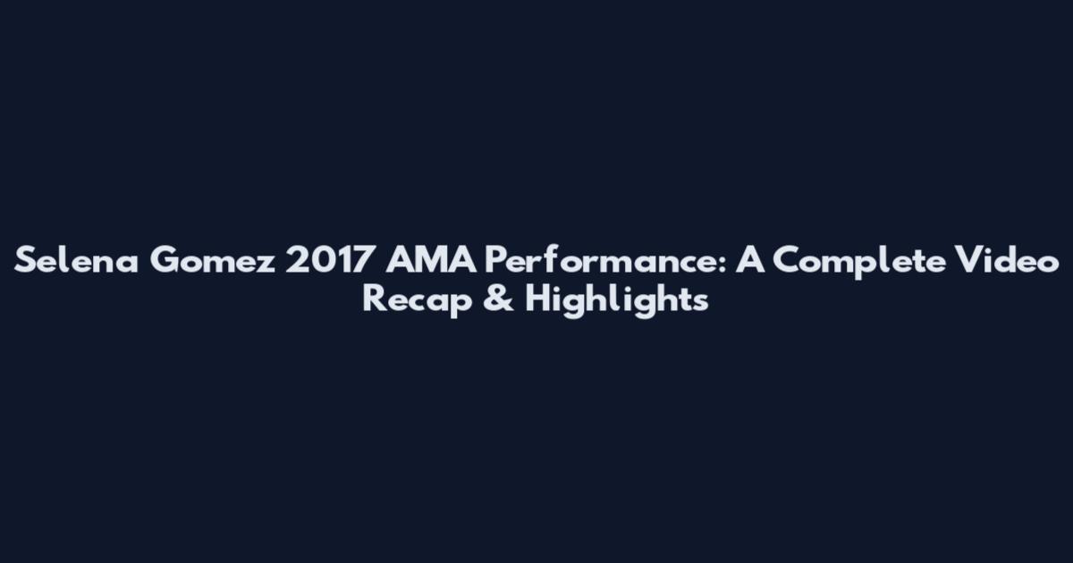 Selena Gomez 2017 AMA Performance: A Complete Video Recap & Highlights