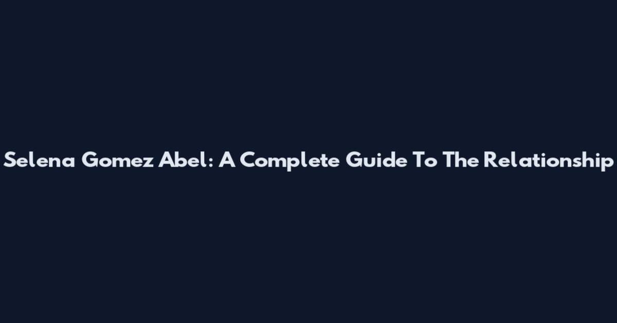 Selena Gomez Abel: A Complete Guide To The Relationship