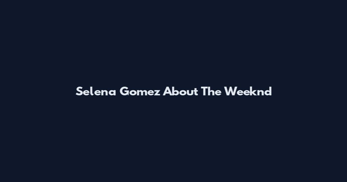 Selena Gomez About The Weeknd