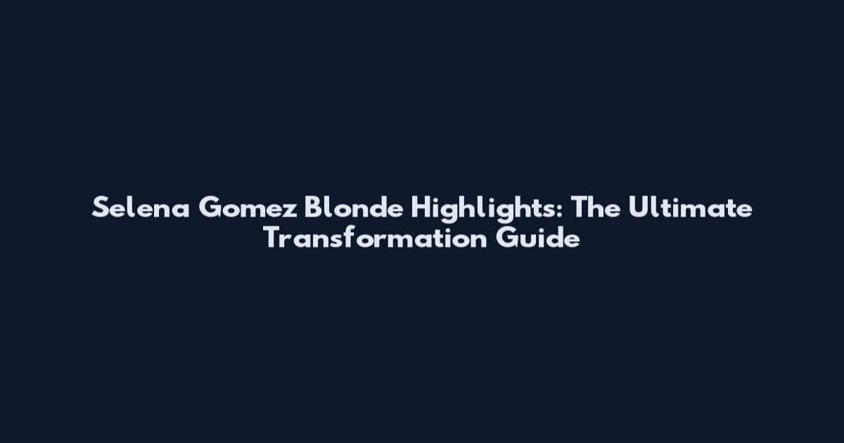 Selena Gomez Blonde Highlights: The Ultimate Transformation Guide