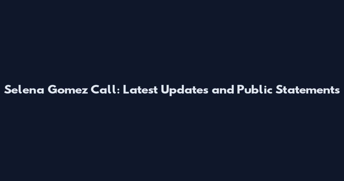 Selena Gomez Call: Latest Updates and Public Statements