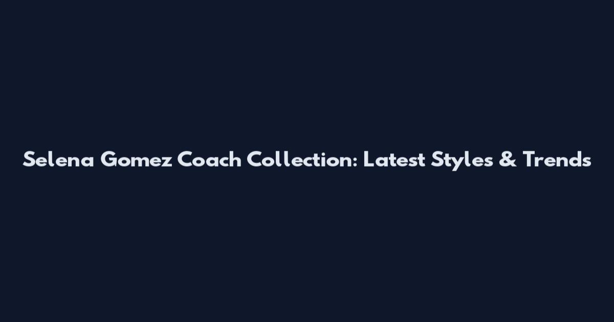 Selena Gomez Coach Collection: Latest Styles & Trends
