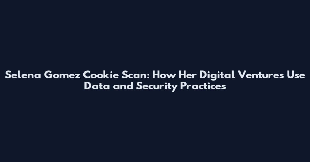 Selena Gomez Cookie Scan: How Her Digital Ventures Use Data and Security Practices