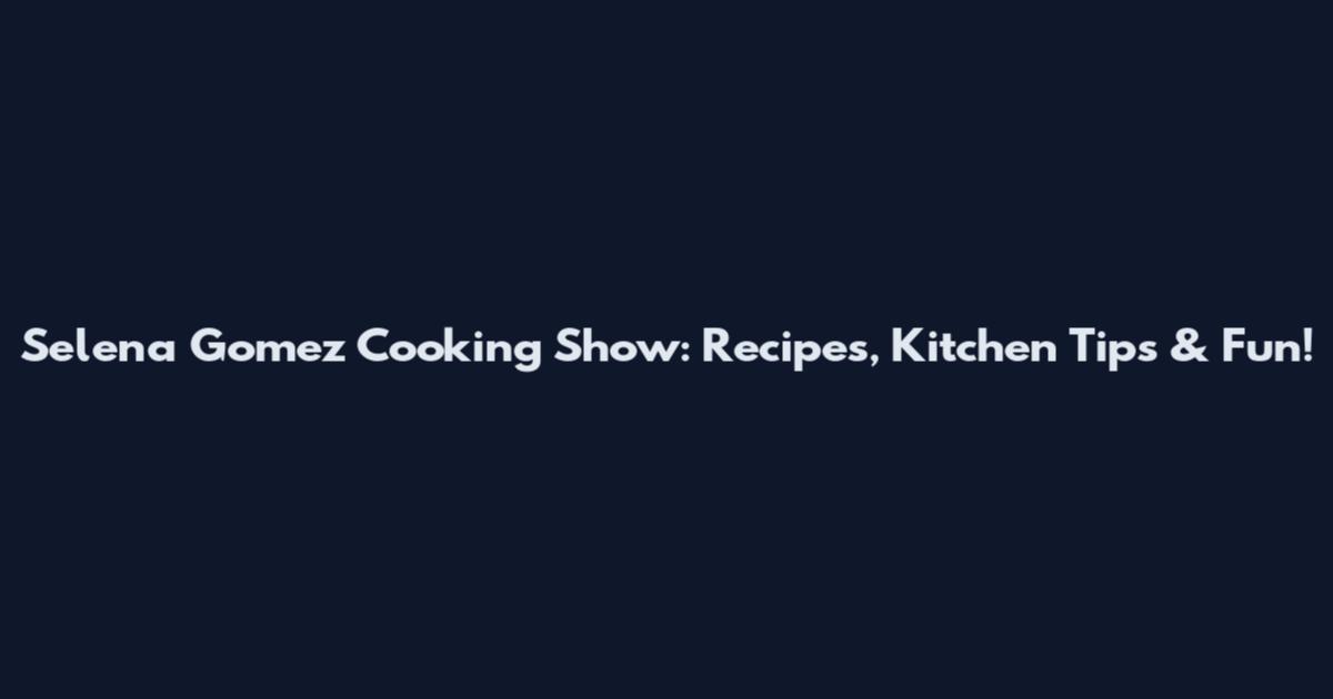 Selena Gomez Cooking Show: Recipes, Kitchen Tips & Fun!