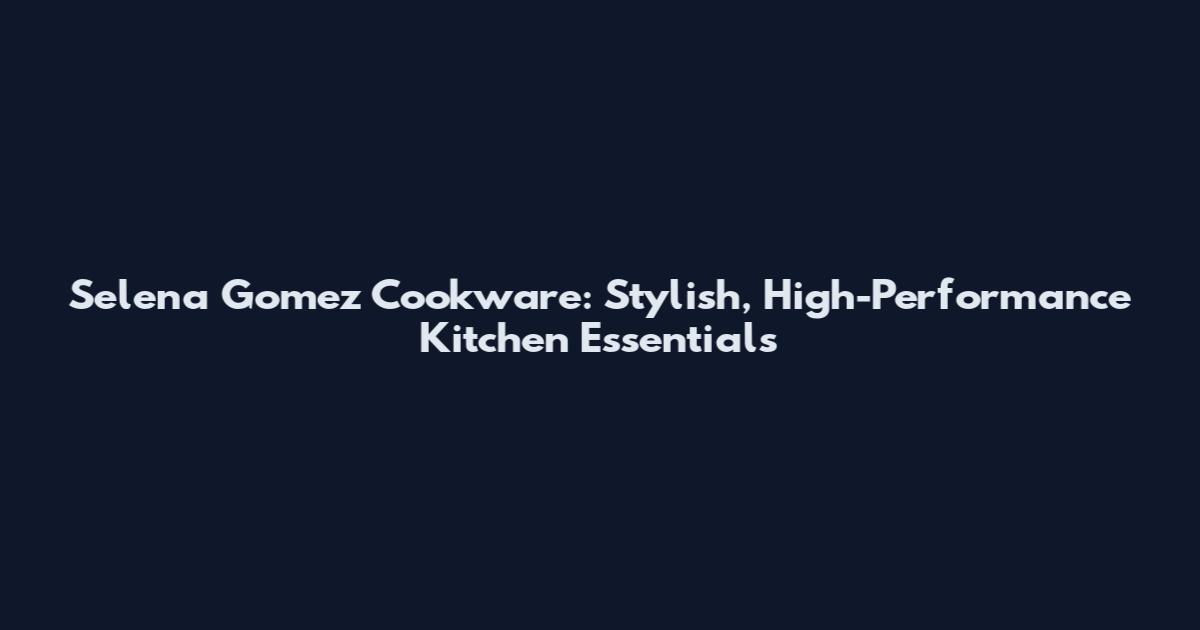 Selena Gomez Cookware: Stylish, High-Performance Kitchen Essentials