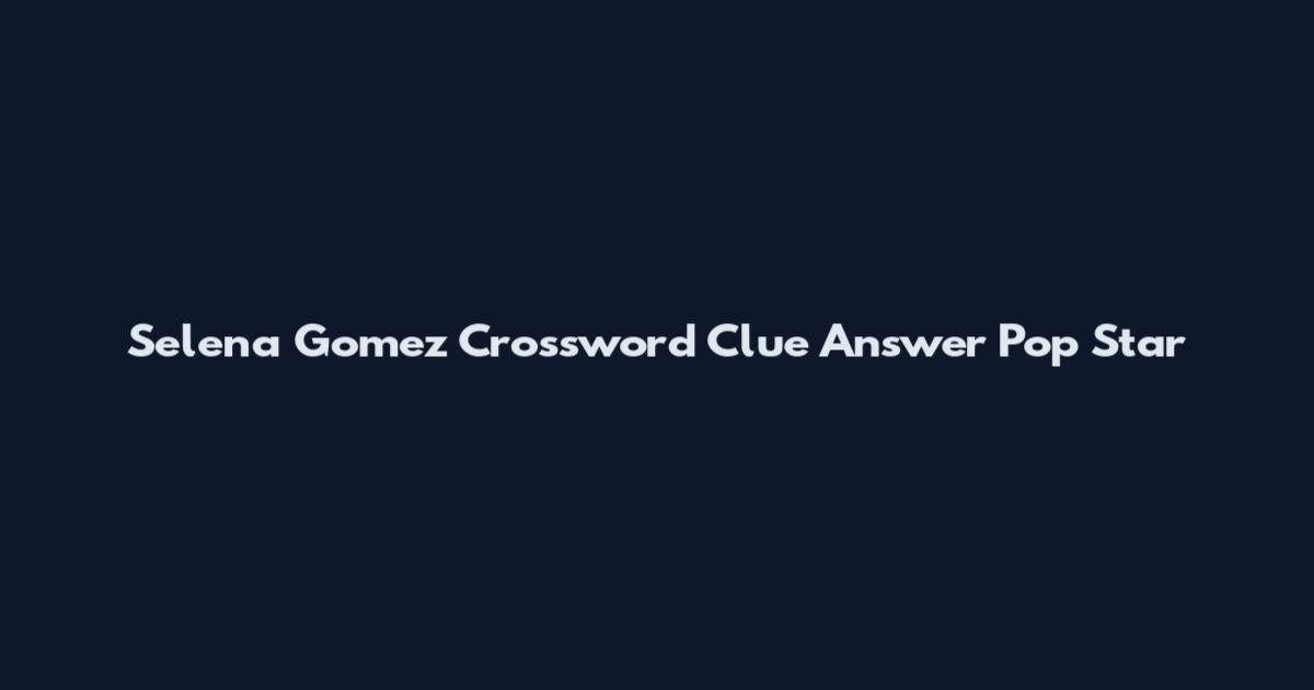 Selena Gomez Crossword Clue Answer Pop Star