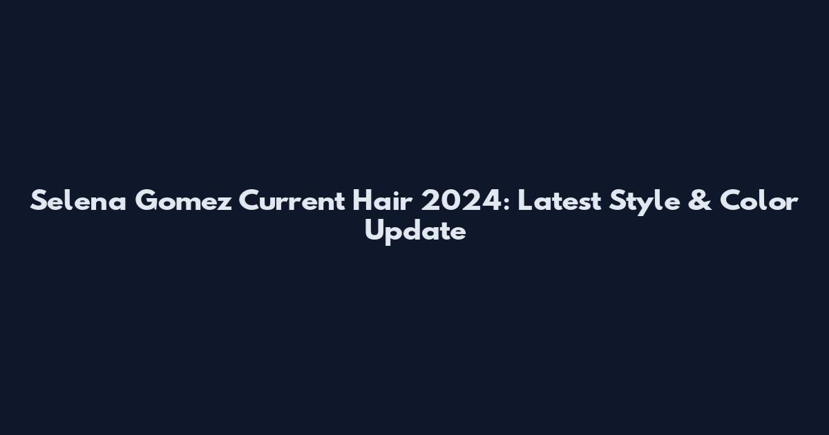 Selena Gomez Current Hair 2024: Latest Style & Color Update