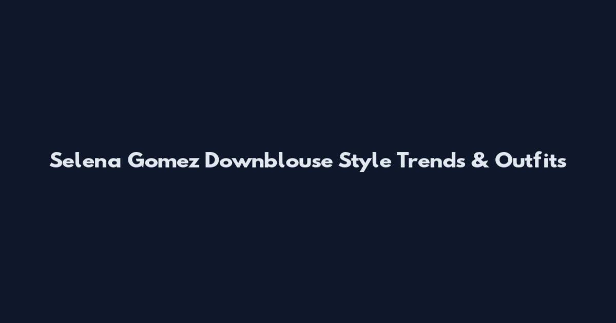 Selena Gomez Downblouse Style Trends & Outfits