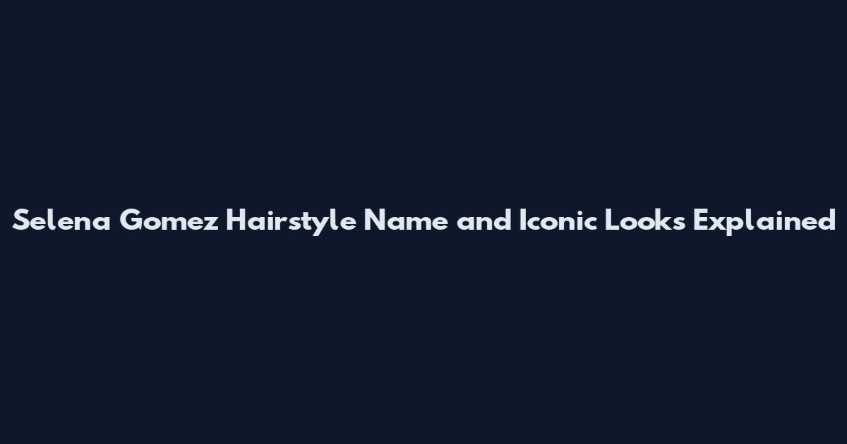 Selena Gomez Hairstyle Name and Iconic Looks Explained