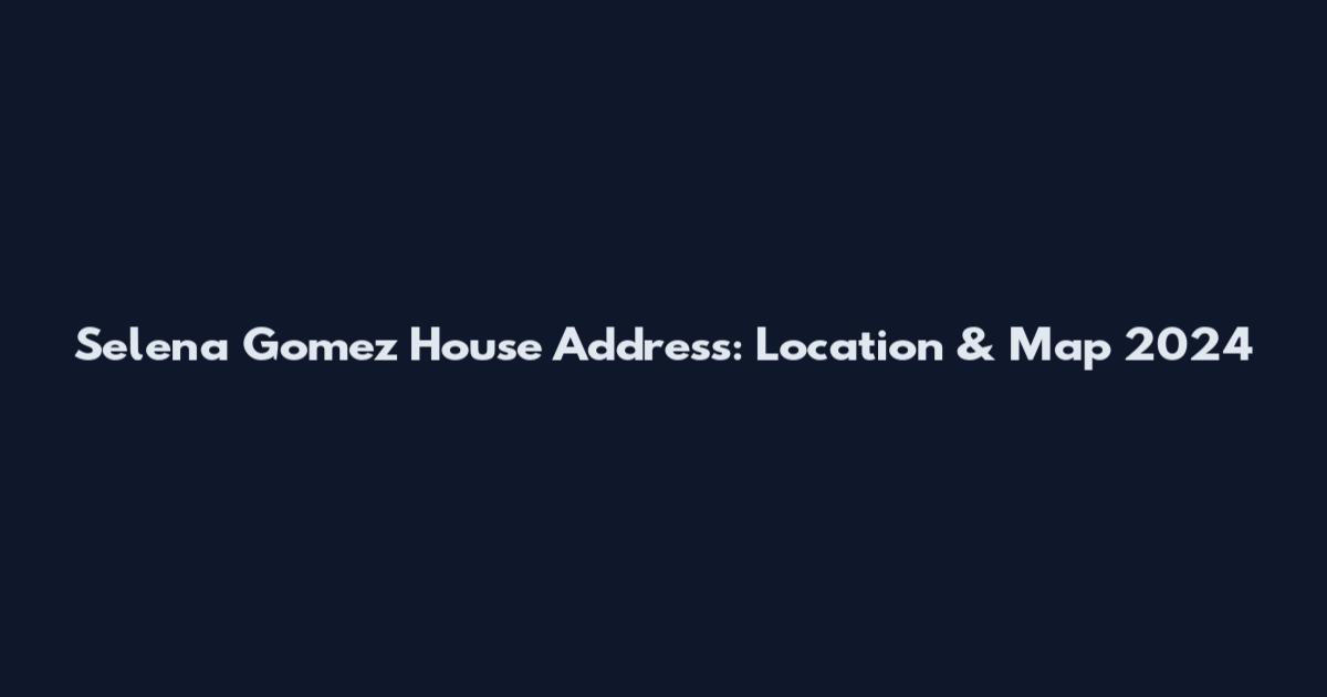 Selena Gomez House Address: Location & Map 2024