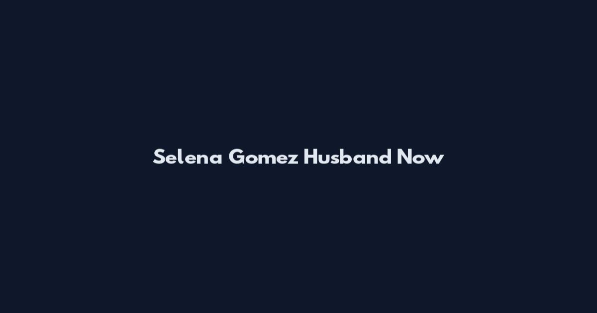 Selena Gomez Husband Now