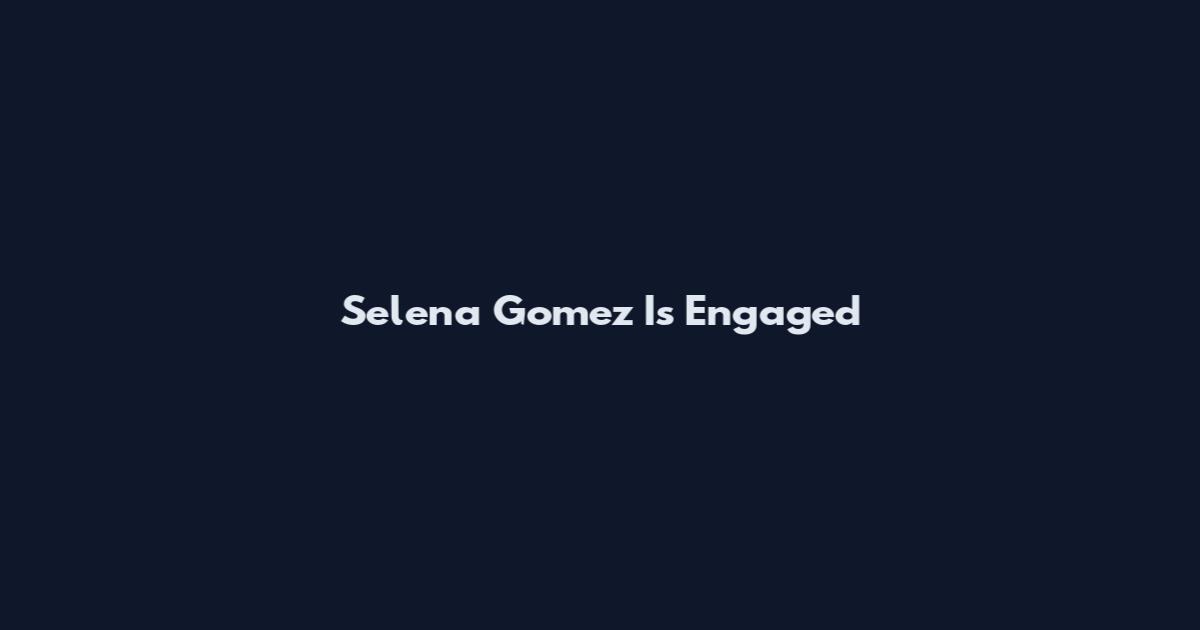 Selena Gomez Is Engaged