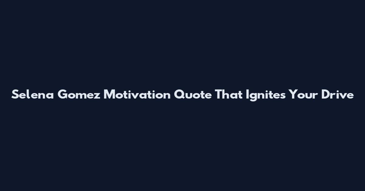 Selena Gomez Motivation Quote That Ignites Your Drive