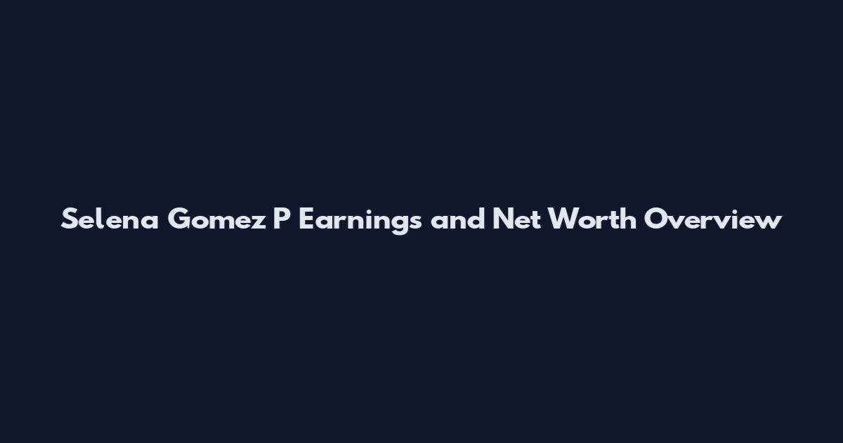 Selena Gomez P Earnings and Net Worth Overview