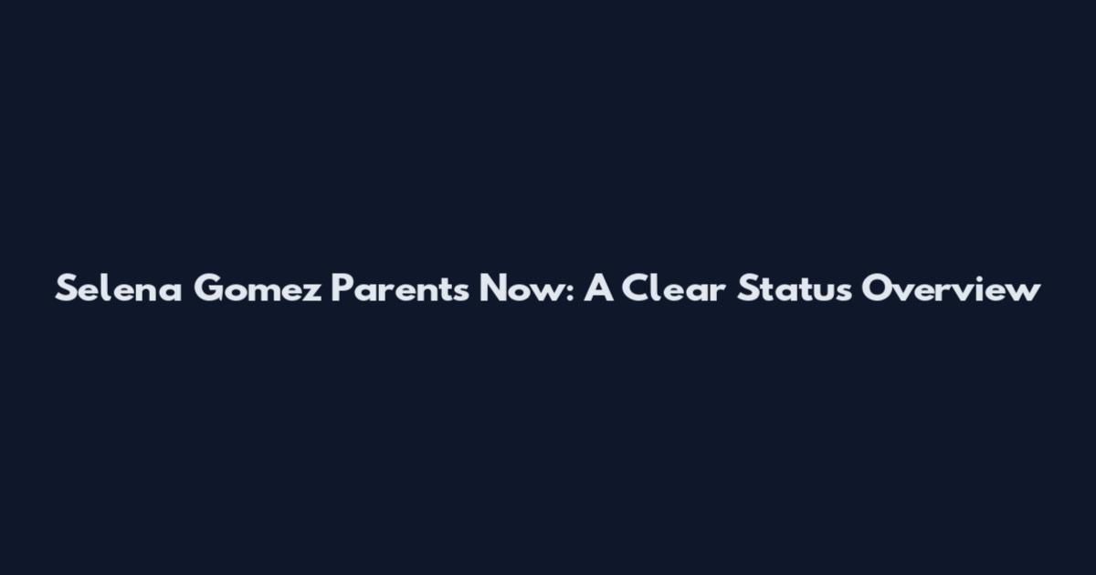 Selena Gomez Parents Now: A Clear Status Overview