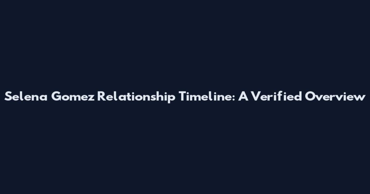 Selena Gomez Relationship Timeline: A Verified Overview