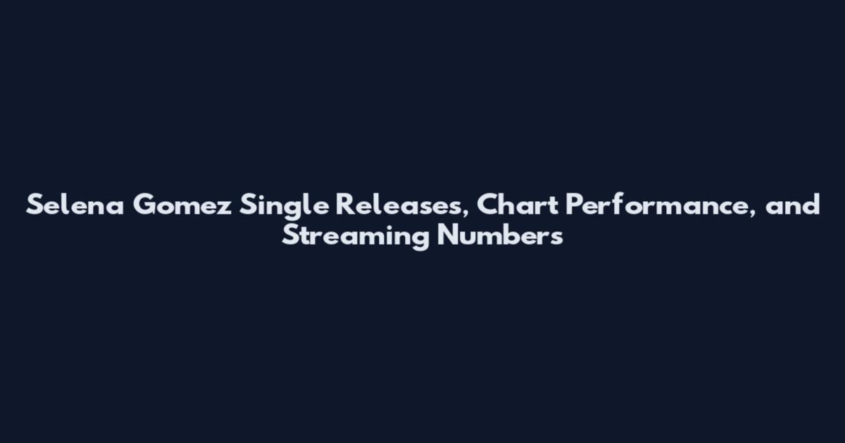 Selena Gomez Single Releases, Chart Performance, and Streaming Numbers