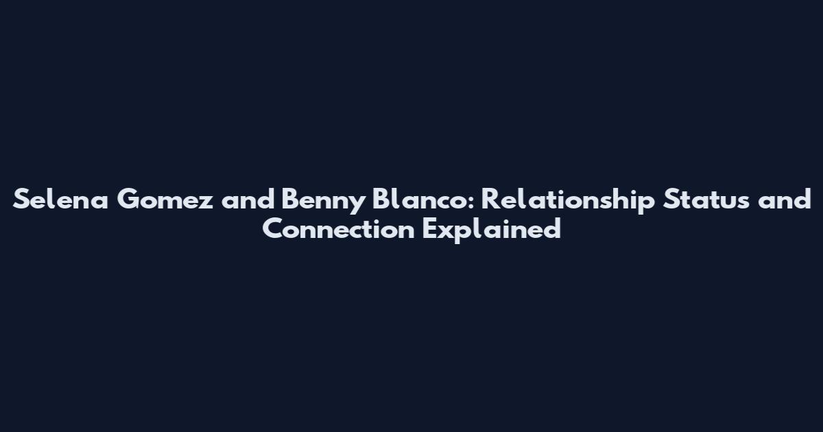 Selena Gomez and Benny Blanco: Relationship Status and Connection Explained