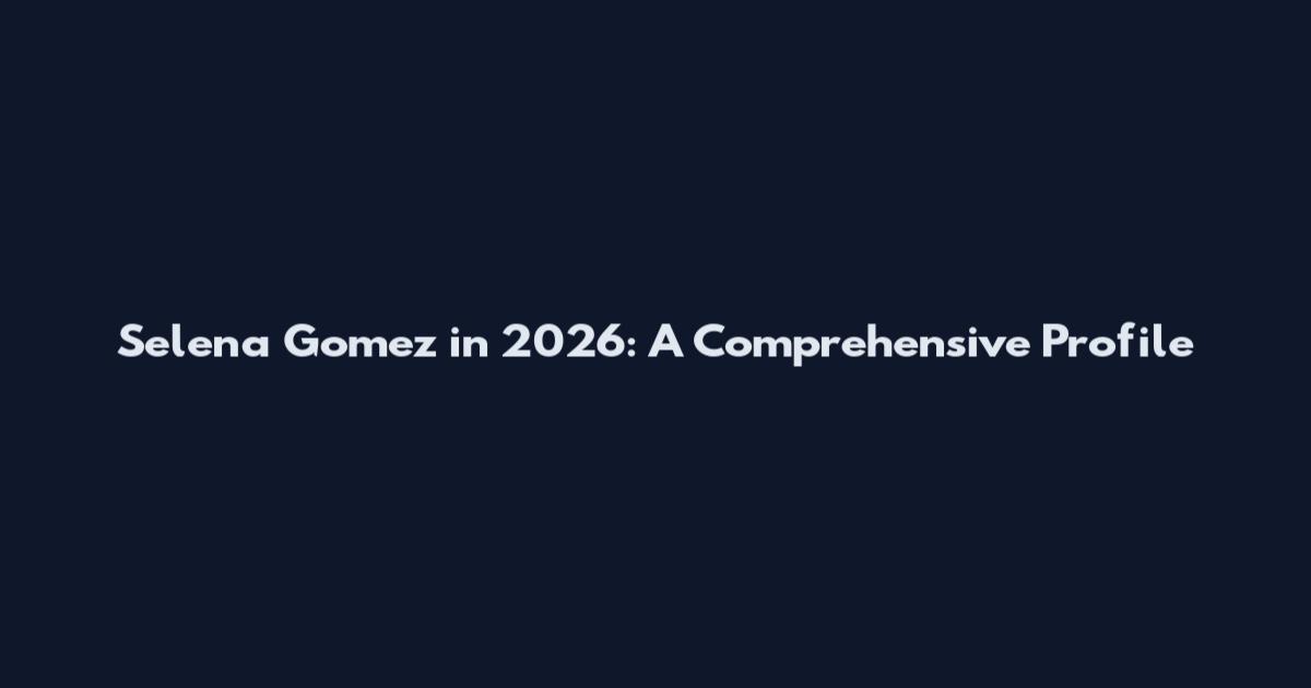 Selena Gomez in 2026: A Comprehensive Profile