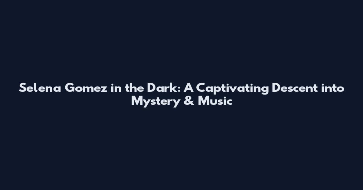 Selena Gomez in the Dark: A Captivating Descent into Mystery & Music