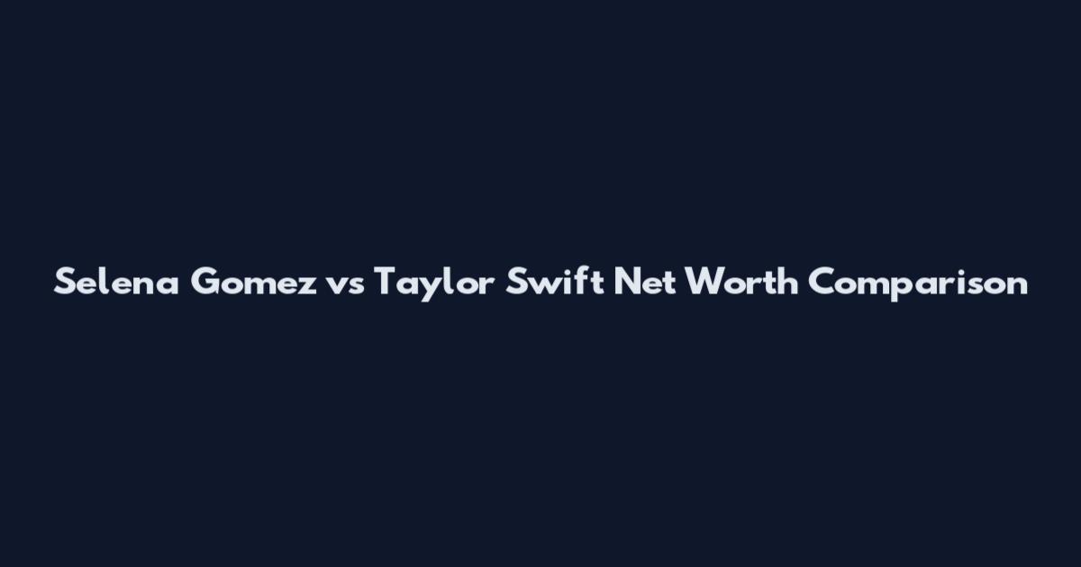Selena Gomez vs Taylor Swift Net Worth Comparison