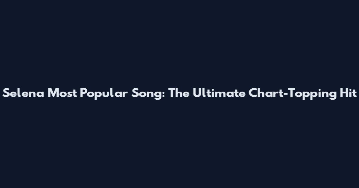 Selena Most Popular Song: The Ultimate Chart-Topping Hit