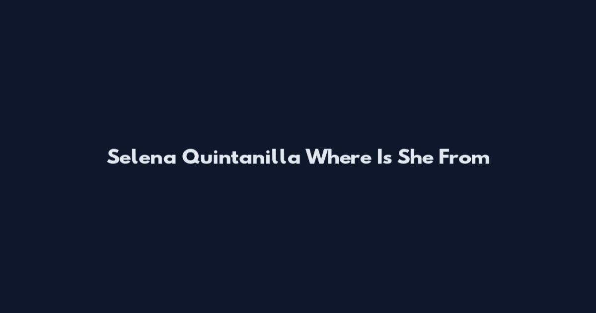 Selena Quintanilla Where Is She From