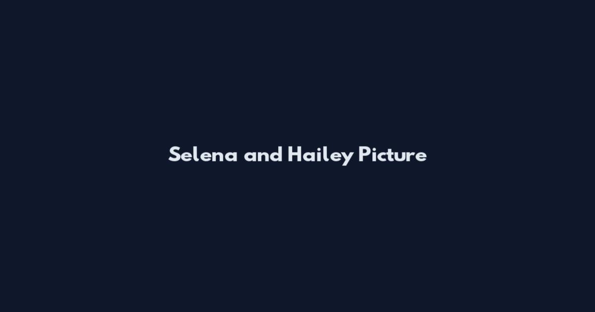 Selena and Hailey Picture