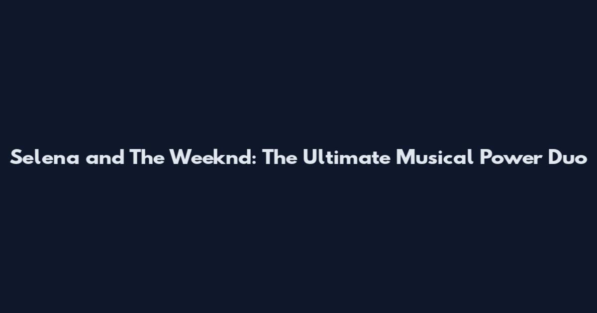 Selena and The Weeknd: The Ultimate Musical Power Duo