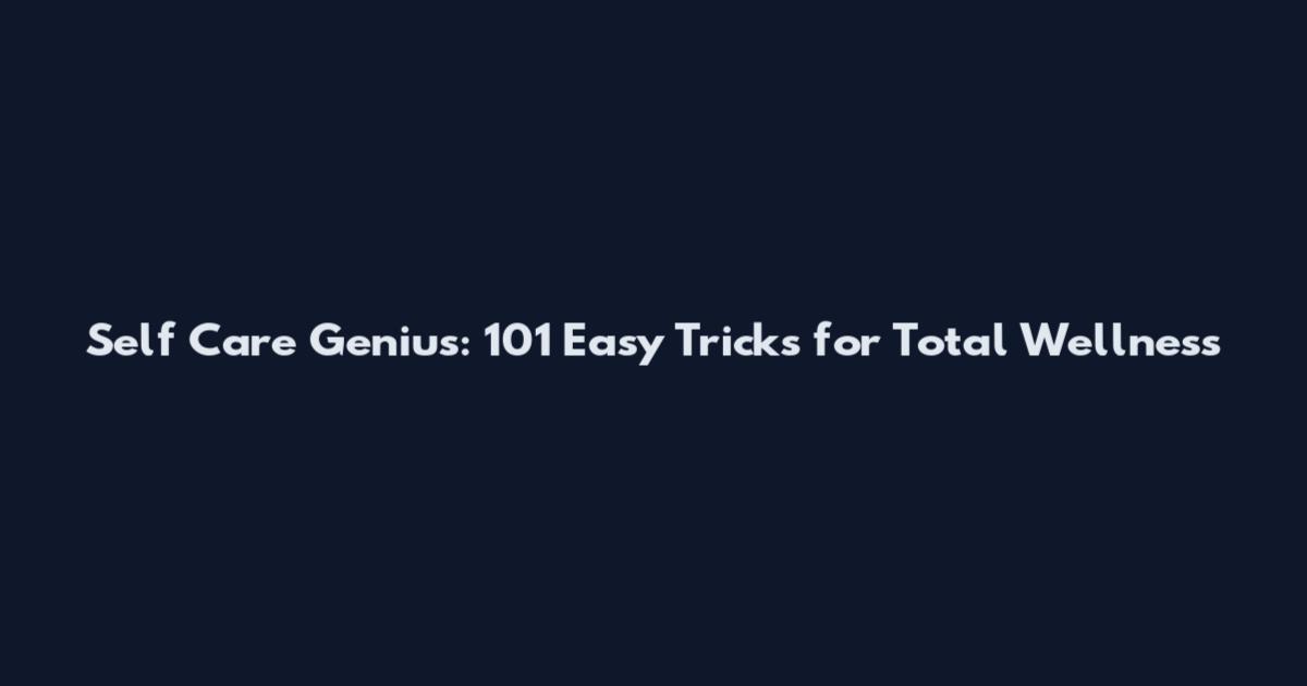 Self Care Genius: 101 Easy Tricks for Total Wellness