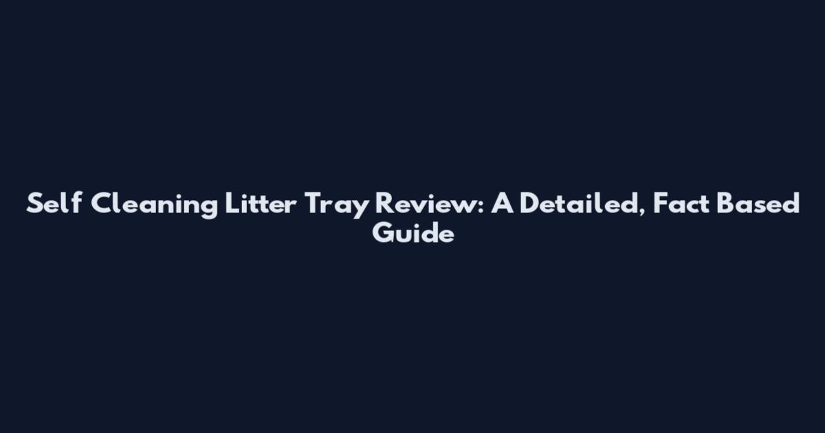 Self Cleaning Litter Tray Review: A Detailed, Fact Based Guide