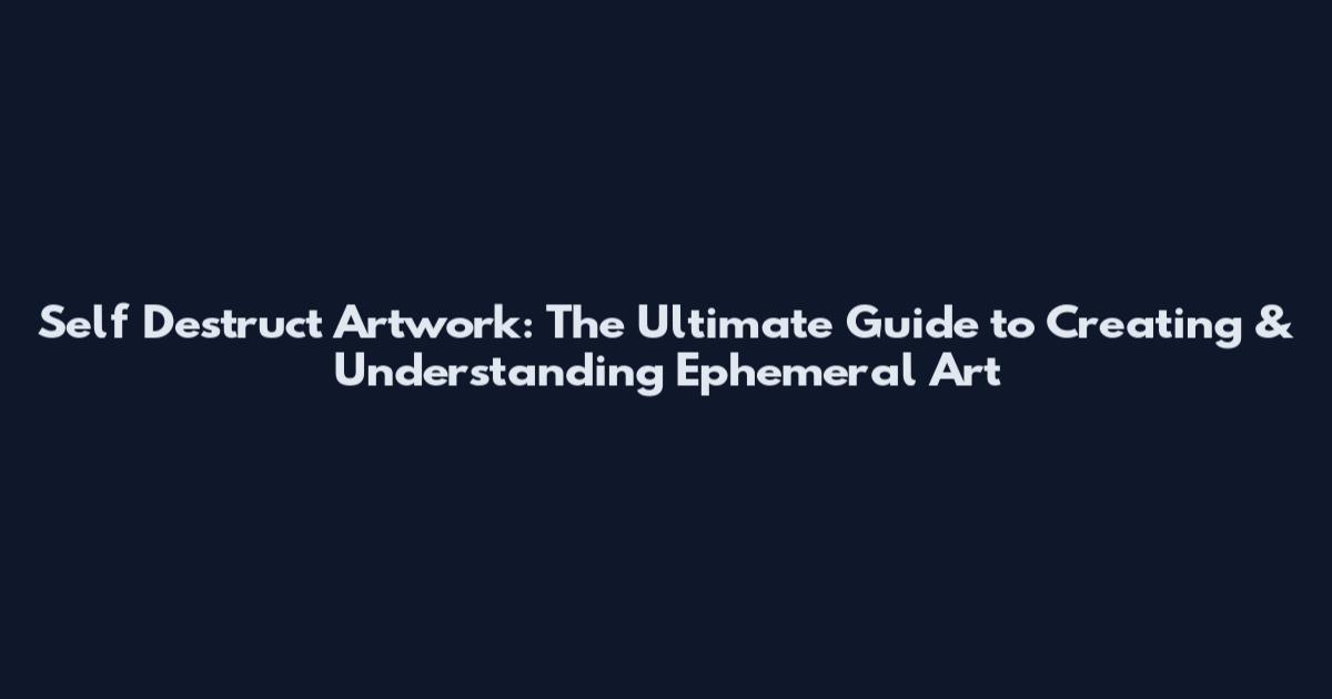 Self Destruct Artwork: The Ultimate Guide to Creating & Understanding Ephemeral Art