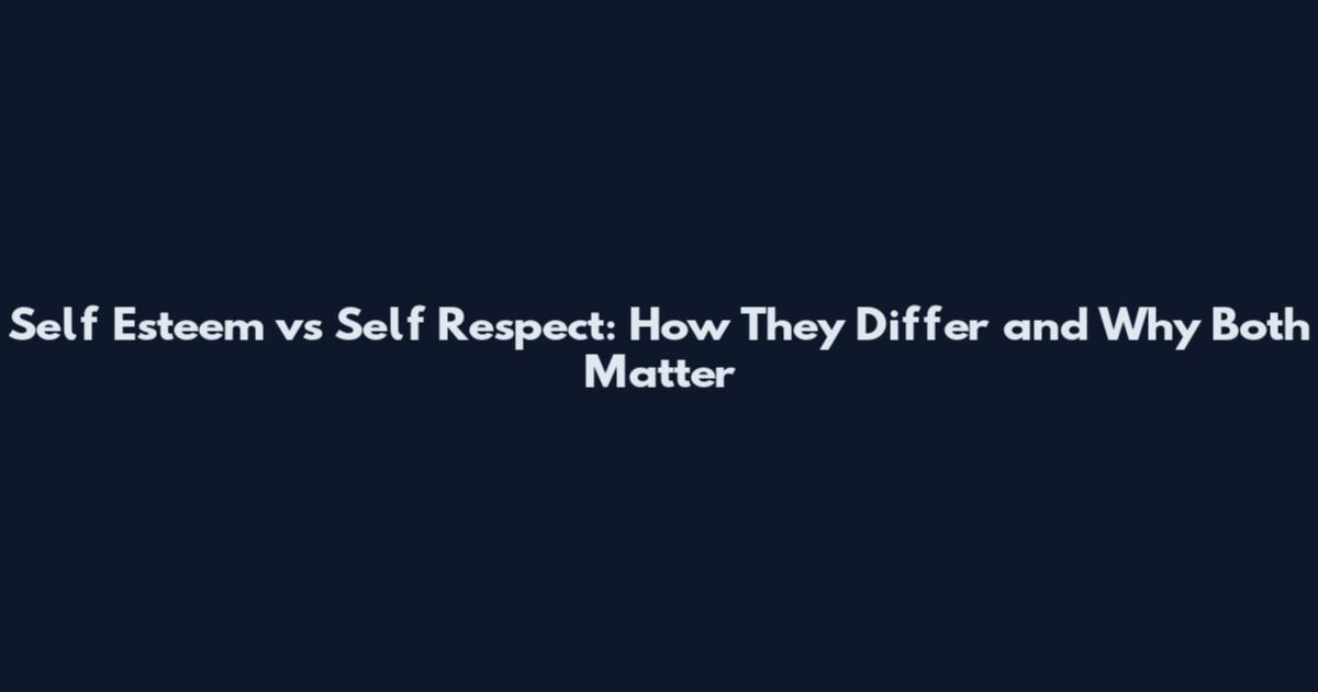 Self Esteem vs Self Respect: How They Differ and Why Both Matter