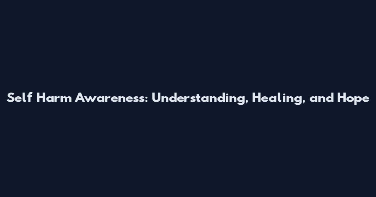 Self Harm Awareness: Understanding, Healing, and Hope